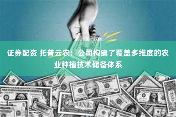 证券配资 托普云农：公司构建了覆盖多维度的农业种植技术储备体系