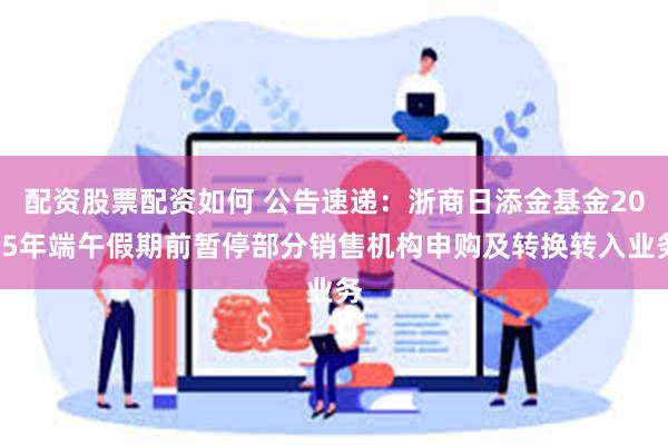 配资股票配资如何 公告速递：浙商日添金基金2025年端午假期前暂停部分销售机构申购及转换转入业务