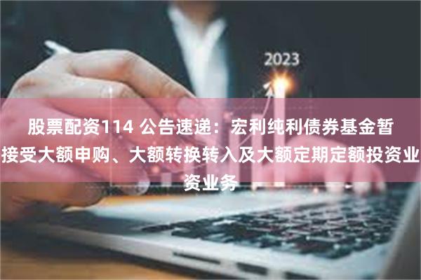 股票配资114 公告速递：宏利纯利债券基金暂停接受大额申购、大额转换转入及大额定期定额投资业务