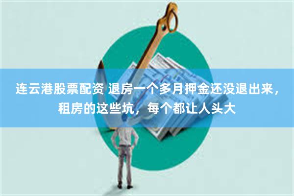 连云港股票配资 退房一个多月押金还没退出来，租房的这些坑，每个都让人头大
