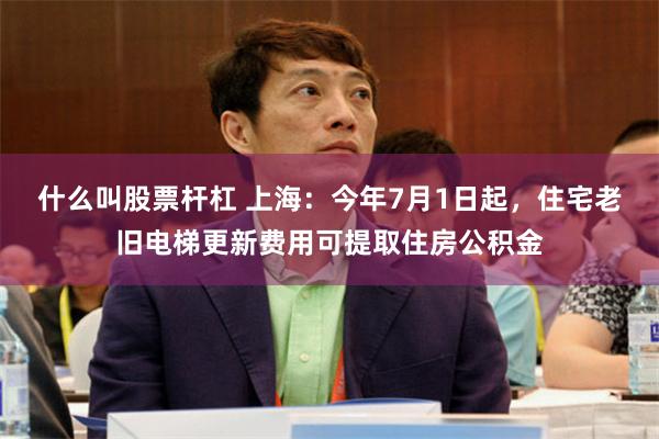 什么叫股票杆杠 上海：今年7月1日起，住宅老旧电梯更新费用可提取住房公积金