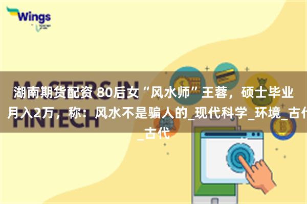 湖南期货配资 80后女“风水师”王蓉，硕士毕业，月入2万，称：风水不是骗人的_现代科学_环境_古代