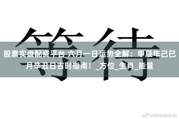 股票实盘配资平台 六月一日运势全解：甲辰年己巳月辛丑日吉时指南！_方位_生肖_能量