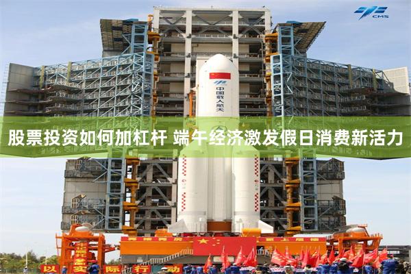 股票投资如何加杠杆 端午经济激发假日消费新活力