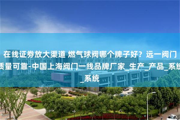 在线证劵放大渠道 燃气球阀哪个牌子好？远一阀门质量可靠-中国上海阀门一线品牌厂家_生产_产品_系统