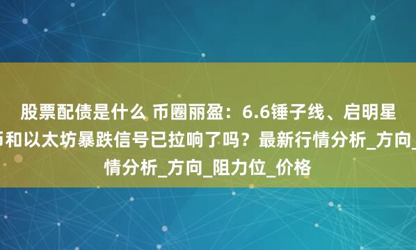 股票配债是什么 币圈丽盈：6.6锤子线、启明星失效？比特币和以太坊暴跌信号已拉响了吗？最新行情分析_方向_阻力位_价格