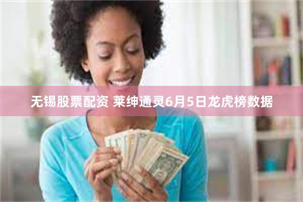 无锡股票配资 莱绅通灵6月5日龙虎榜数据