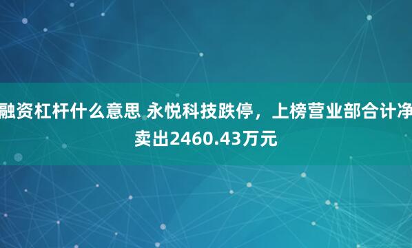 融资杠杆什么意思 永悦科技跌停，上榜营业部合计净卖出2460.43万元