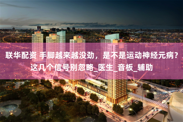 联华配资 手脚越来越没劲，是不是运动神经元病？这几个信号别忽略_医生_音板_辅助