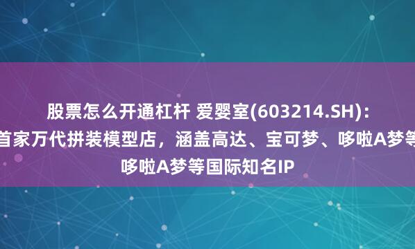 股票怎么开通杠杆 爱婴室(603214.SH)：开设了中国首家万代拼装模型店，涵盖高达、宝可梦、哆啦A梦等国际知名IP