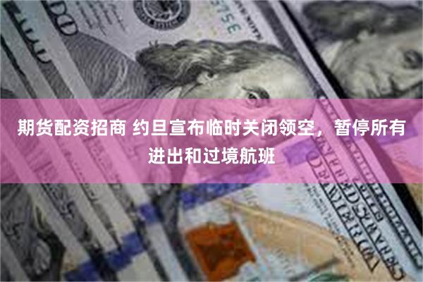 期货配资招商 约旦宣布临时关闭领空，暂停所有进出和过境航班