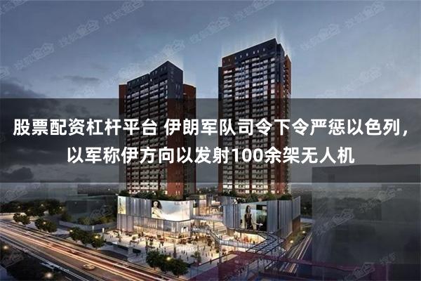 股票配资杠杆平台 伊朗军队司令下令严惩以色列，以军称伊方向以发射100余架无人机