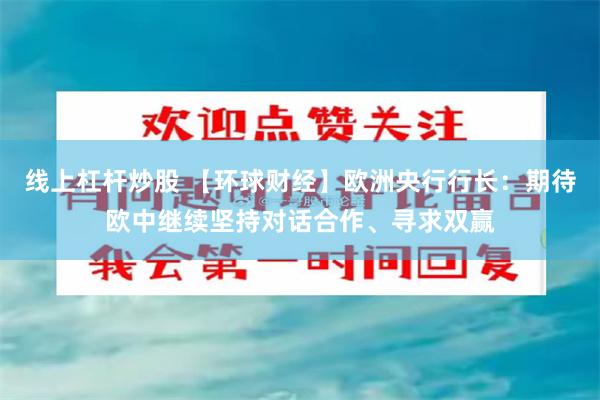 线上杠杆炒股 【环球财经】欧洲央行行长：期待欧中继续坚持对话合作、寻求双赢