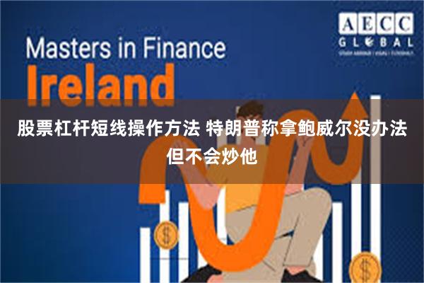 股票杠杆短线操作方法 特朗普称拿鲍威尔没办法但不会炒他
