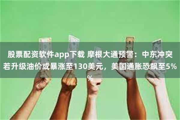 股票配资软件app下载 摩根大通预警：中东冲突若升级油价或暴涨至130美元，美国通胀恐飙至5%