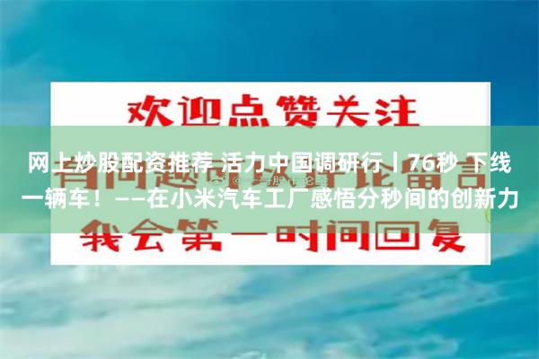 网上炒股配资推荐 活力中国调研行丨76秒 下线一辆车！——在小米汽车工厂感悟分秒间的创新力
