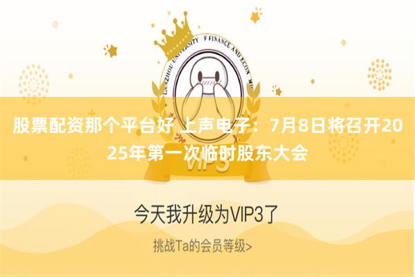 股票配资那个平台好 上声电子：7月8日将召开2025年第一次临时股东大会