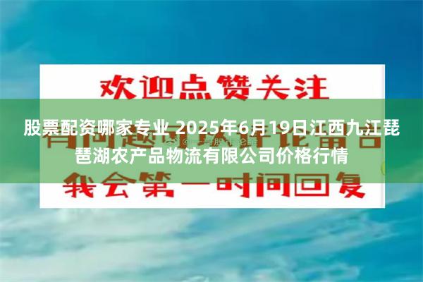股票配资哪家专业 2025年6月19日江西九江琵琶湖农产品物流有限公司价格行情