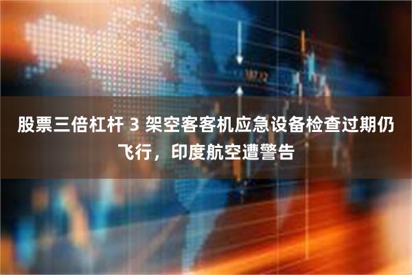 股票三倍杠杆 3 架空客客机应急设备检查过期仍飞行，印度航空遭警告