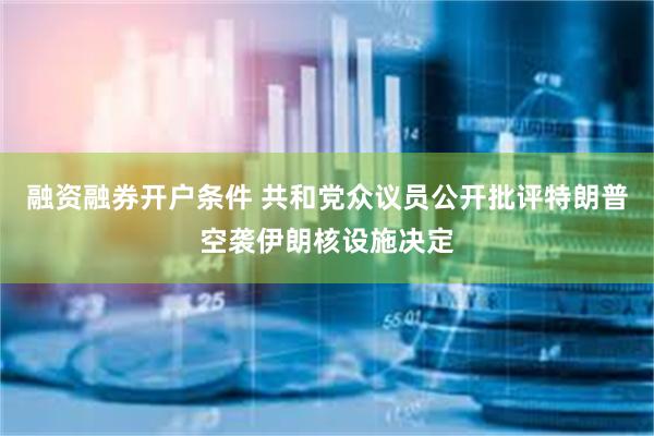 融资融券开户条件 共和党众议员公开批评特朗普空袭伊朗核设施决定