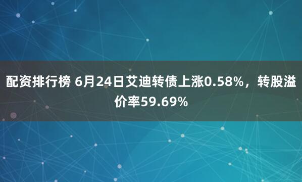 配资排行榜 6月24日艾迪转债上涨0.58%，转股溢价率59.69%
