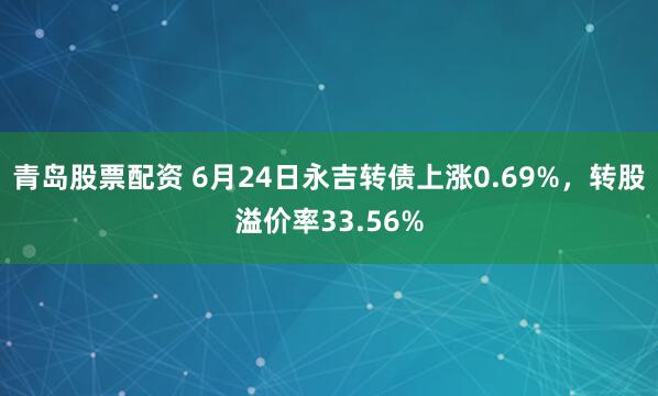青岛股票配资 6月24日永吉转债上涨0.69%，转股溢价率33.56%