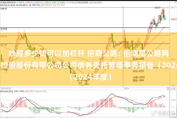 炒股多少钱可以加杠杆 招商公路: 招商局公路网络科技控股股份有限公司公司债券受托管理事务报告（2024年度）