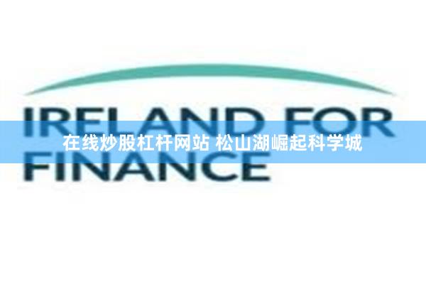 在线炒股杠杆网站 松山湖崛起科学城