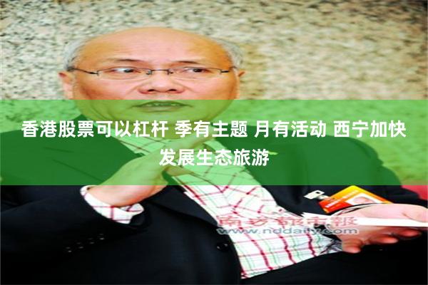 香港股票可以杠杆 季有主题 月有活动 西宁加快发展生态旅游