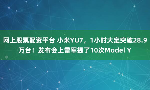 网上股票配资平台 小米YU7，1小时大定突破28.9万台！发布会上雷军提了10次Model Y