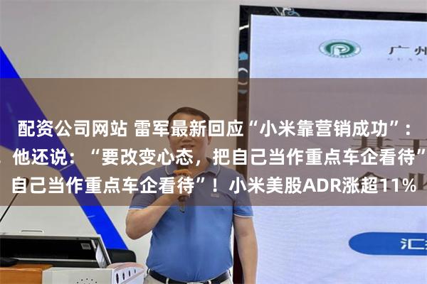 配资公司网站 雷军最新回应“小米靠营销成功”：我们把能力建设放首位！他还说：“要改变心态，把自己当作重点车企看待”！小米美股ADR涨超11%