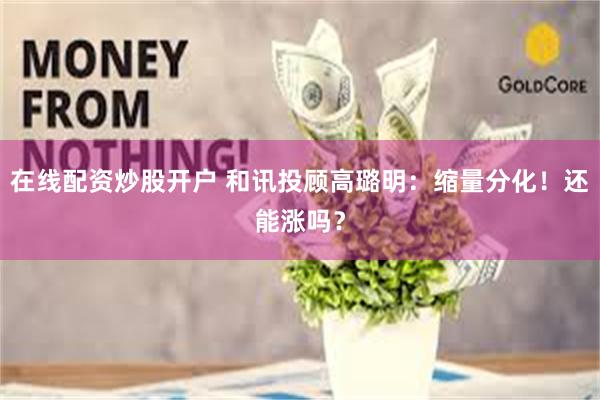 在线配资炒股开户 和讯投顾高璐明：缩量分化！还能涨吗？