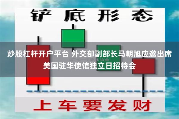炒股杠杆开户平台 外交部副部长马朝旭应邀出席美国驻华使馆独立日招待会