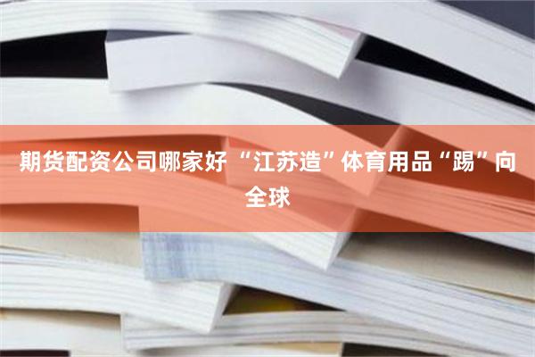 期货配资公司哪家好 “江苏造”体育用品“踢”向全球