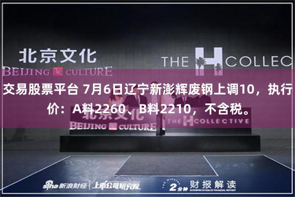 交易股票平台 7月6日辽宁新澎辉废钢上调10，执行价：A料2260、B料2210，不含税。