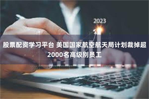 股票配资学习平台 美国国家航空航天局计划裁掉超2000名高级别员工