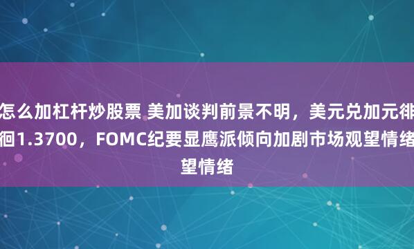 怎么加杠杆炒股票 美加谈判前景不明，美元兑加元徘徊1.3700，FOMC纪要显鹰派倾向加剧市场观望情绪
