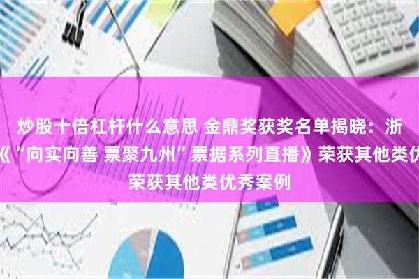 炒股十倍杠杆什么意思 金鼎奖获奖名单揭晓：浙商银行《“向实向善 票聚九州”票据系列直播》荣获其他类优秀案例