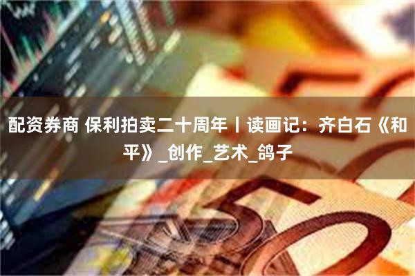 配资券商 保利拍卖二十周年丨读画记：齐白石《和平》_创作_艺术_鸽子