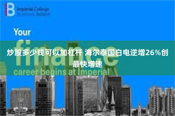 炒股多少钱可以加杠杆 海尔泰国白电逆增26%创最快增速