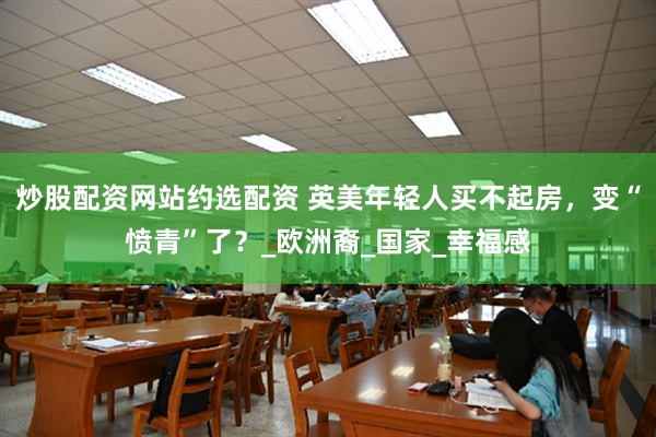 炒股配资网站约选配资 英美年轻人买不起房，变“愤青”了？_欧洲裔_国家_幸福感