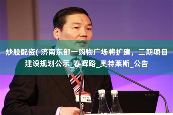 炒股配资( 济南东部一购物广场将扩建，二期项目建设规划公示_春晖路_奥特莱斯_公告