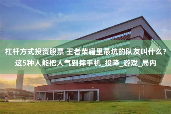 杠杆方式投资股票 王者荣耀里最坑的队友叫什么？这5种人能把人气到摔手机_投降_游戏_局内