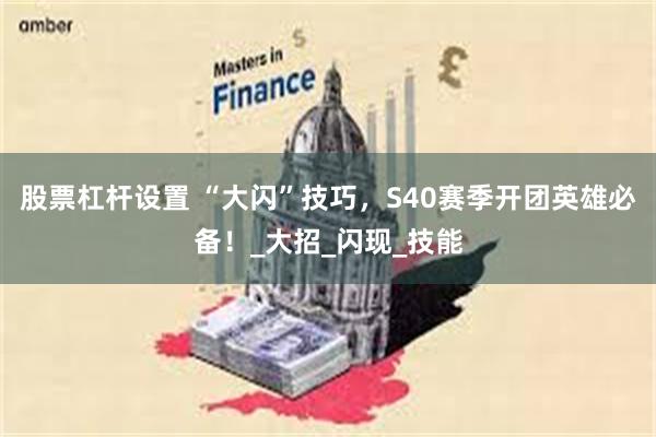 股票杠杆设置 “大闪”技巧，S40赛季开团英雄必备！_大招_闪现_技能