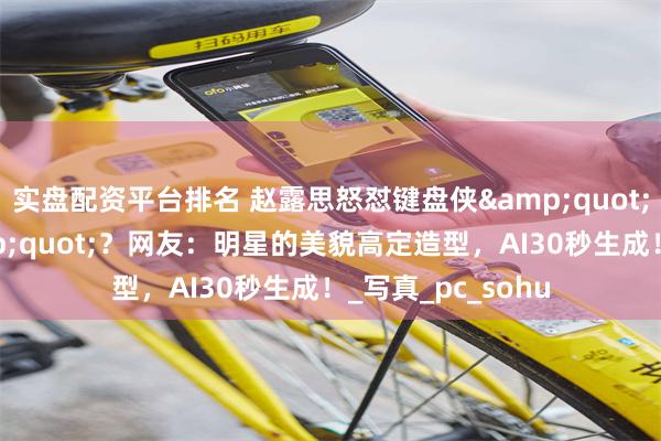 实盘配资平台排名 赵露思怒怼键盘侠&quot;整容犯法吗&quot;？网友：明星的美貌高定造型，AI30秒生成！_写真_pc_sohu