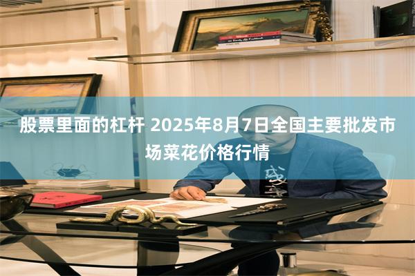 股票里面的杠杆 2025年8月7日全国主要批发市场菜花价格行情