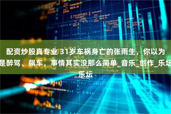 配资炒股真专业 31岁车祸身亡的张雨生，你以为是醉驾、飙车，事情其实没那么简单_音乐_创作_乐坛