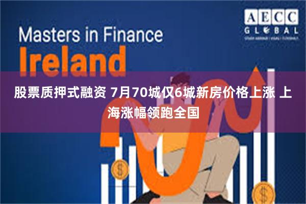 股票质押式融资 7月70城仅6城新房价格上涨 上海涨幅领跑全国