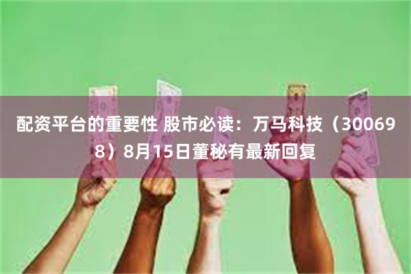 配资平台的重要性 股市必读：万马科技（300698）8月15日董秘有最新回复