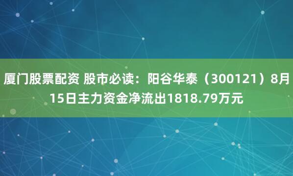 厦门股票配资 股市必读：阳谷华泰（300121）8月15日主力资金净流出1818.79万元